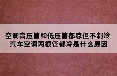 空调高压管和低压管都凉但不制冷 汽车空调两根管都冷是什么原因